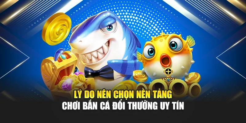 Bắn Cá Đổi Thưởng Uy Tín - Bí Quyết Chơi Hiệu Quả 5 Lý do nên chọn nền tảng chơi bắn cá đổi thưởng uy tín